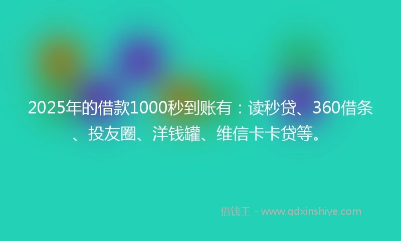 2025年的借款1000秒到账有：读秒贷、360借条、投友圈、洋钱罐、维信卡卡贷等。