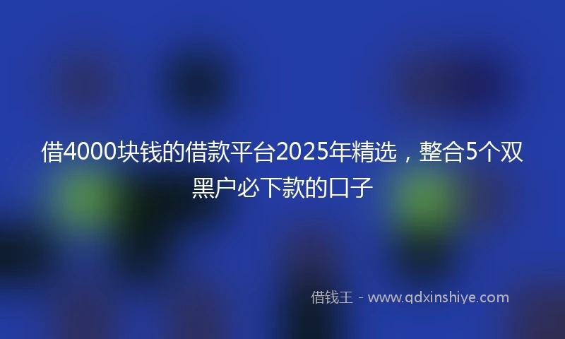 借4000块钱的借款平台2025年精选，整合5个双黑户必下款的口子
