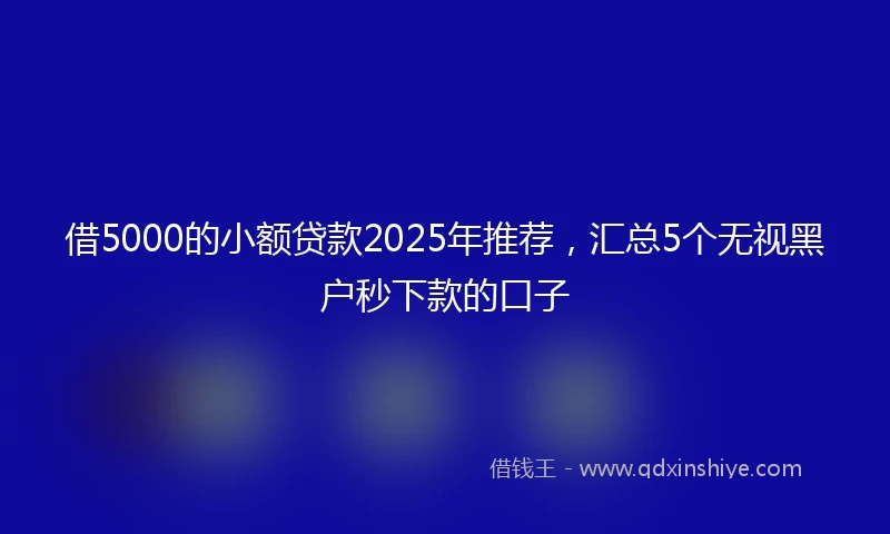 借5000的小额贷款2025年推荐，汇总5个无视黑户秒下款的口子