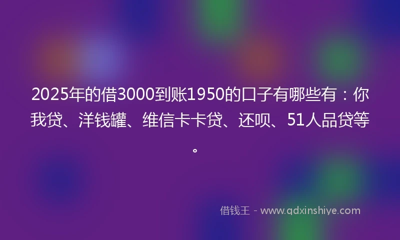 2025年的借3000到账1950的口子有哪些有：你我贷、洋钱罐、维信卡卡贷、还呗、51人品贷等。