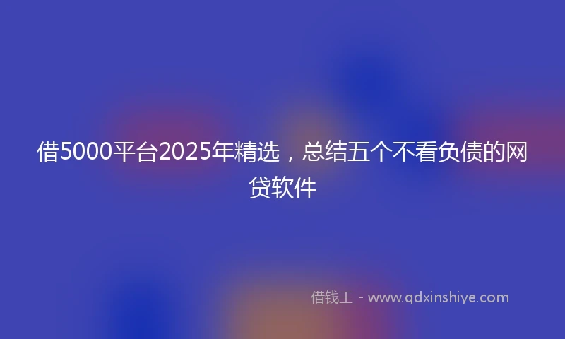 借5000平台2025年精选，总结五个不看负债的网贷软件