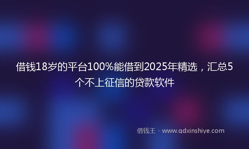 借钱18岁的平台100%能借到2025年精选，汇总5个不上征信的贷款软件