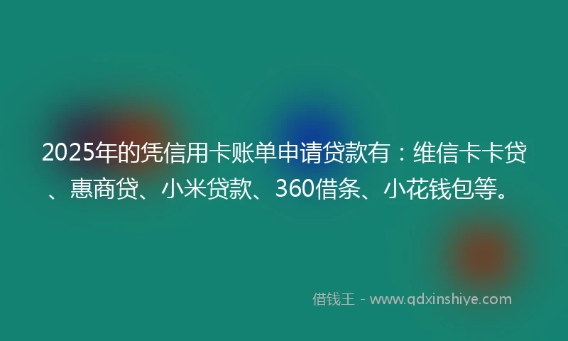 2025年的凭信用卡账单申请贷款有：维信卡卡贷、惠商贷、小米贷款、360借条、小花钱包等。