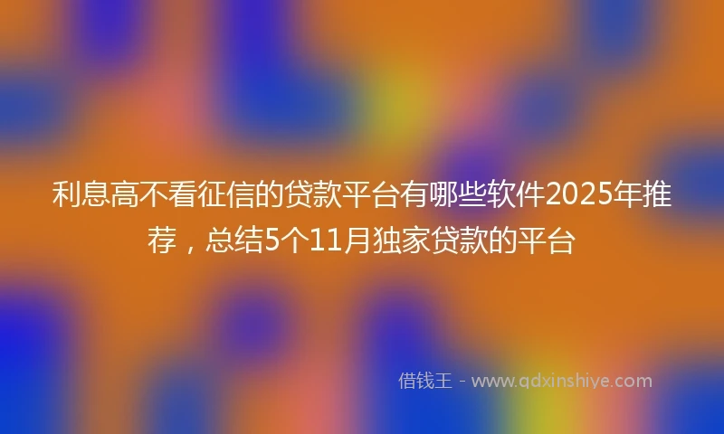 利息高不看征信的贷款平台有哪些软件2025年推荐,总结5个11月独家贷款的平台