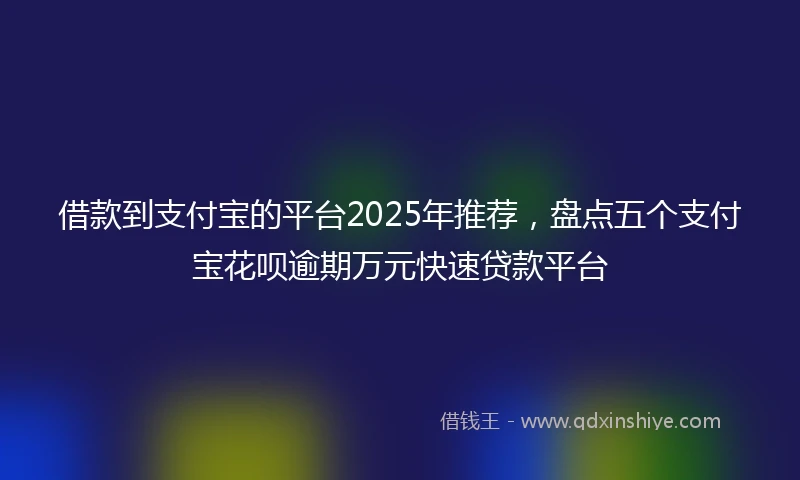 借款到支付宝的平台2025年推荐，盘点五个支付宝花呗逾期万元快速贷款平台