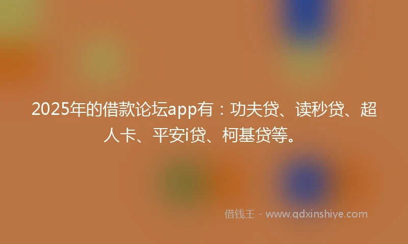 2025年的借款论坛app有：功夫贷、读秒贷、超人卡、平安i贷、柯基贷等。