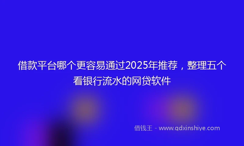 借款平台哪个更容易通过2025年推荐，整理五个看银行流水的网贷软件