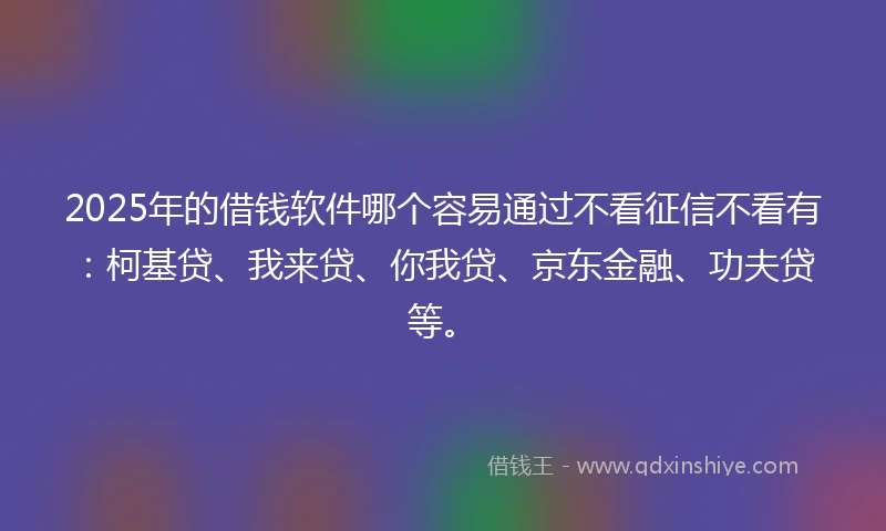 2025年的借钱软件哪个容易通过不看征信不看有：柯基贷、我来贷、你我贷、京东金融、功夫贷等。