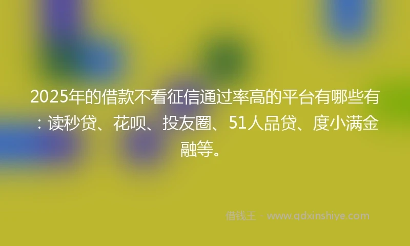 2025年的借款不看征信通过率高的平台有哪些有:读秒贷、花呗、投友圈、51人品贷、度小满金融等。