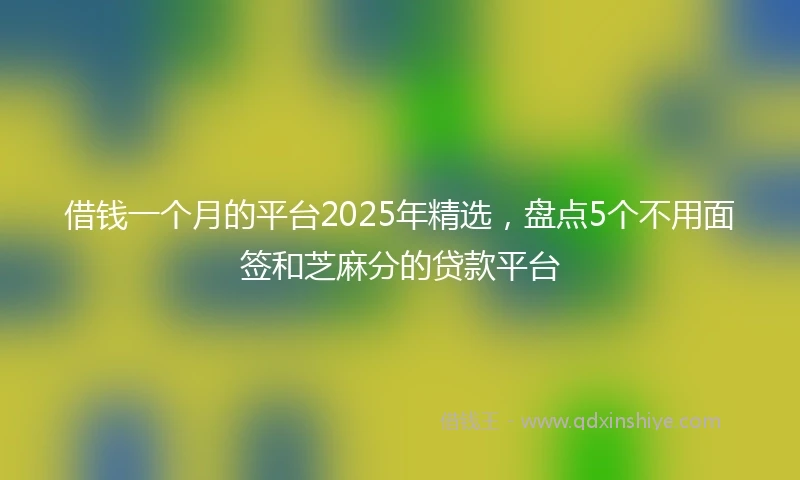 借钱一个月的平台2025年精选，盘点5个不用面签和芝麻分的贷款平台