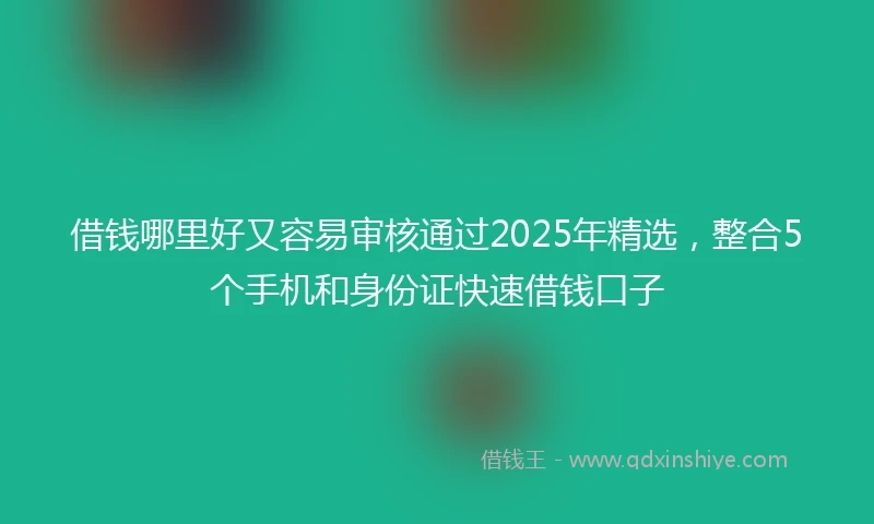 借钱哪里好又容易审核通过2025年精选，整合5个手机和身份证快速借钱口子