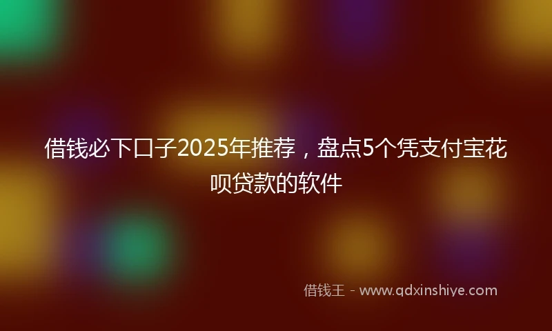 借钱必下口子2025年推荐，盘点5个凭支付宝花呗贷款的软件