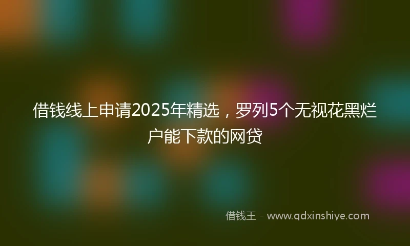 借钱线上申请2025年精选，罗列5个无视花黑烂户能下款的网贷