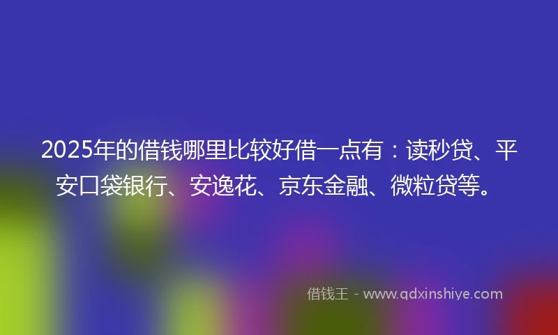 2025年的借钱哪里比较好借一点有：读秒贷、平安口袋银行、安逸花、京东金融、微粒贷等。