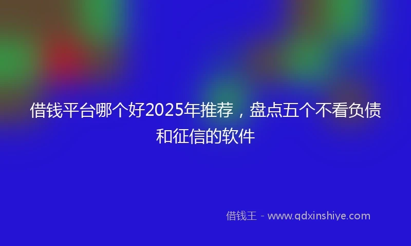 借钱平台哪个好2025年推荐，盘点五个不看负债和征信的软件