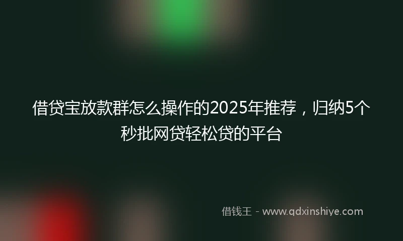 借贷宝放款群怎么操作的2025年推荐，归纳5个秒批网贷轻松贷的平台