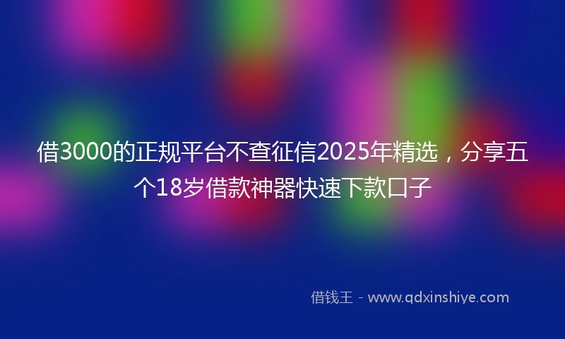 借3000的正规平台不查征信2025年精选，分享五个18岁借款神器快速下款口子