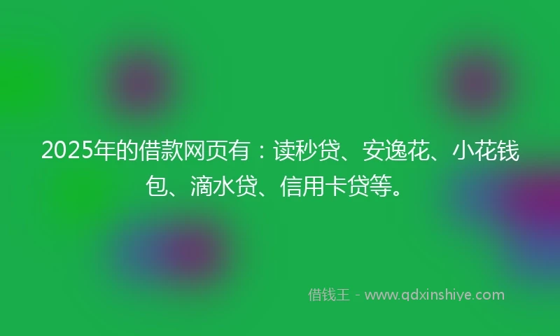 2025年的借款网页有：读秒贷、安逸花、小花钱包、滴水贷、信用卡贷等。