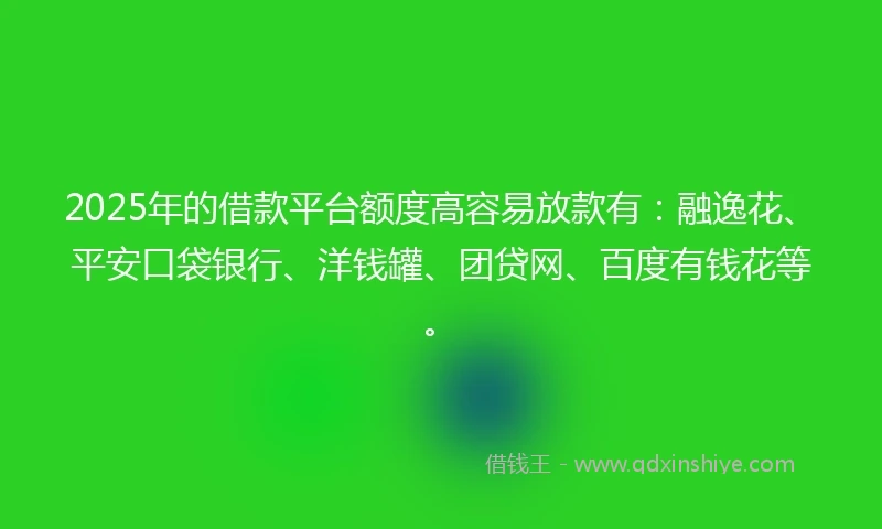 2025年的借款平台额度高容易放款有：融逸花、平安口袋银行、洋钱罐、团贷网、百度有钱花等。