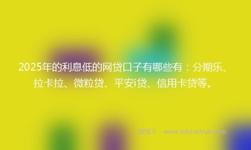 2025年的利息低的网贷口子有哪些有：分期乐、拉卡拉、微粒贷、平安i贷、信用卡贷等。