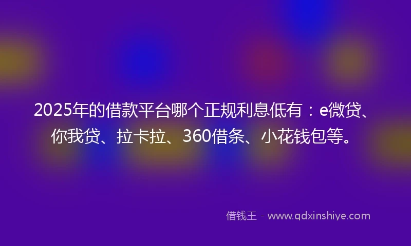 2025年的借款平台哪个正规利息低有：e微贷、你我贷、拉卡拉、360借条、小花钱包等。