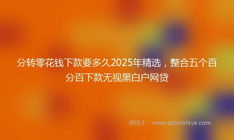分转零花钱下款要多久2025年精选，整合五个百分百下款无视黑白户网贷