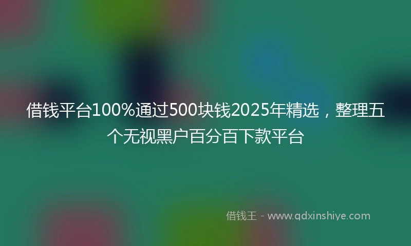 借钱平台100%通过500块钱2025年精选，整理五个无视黑户百分百下款平台