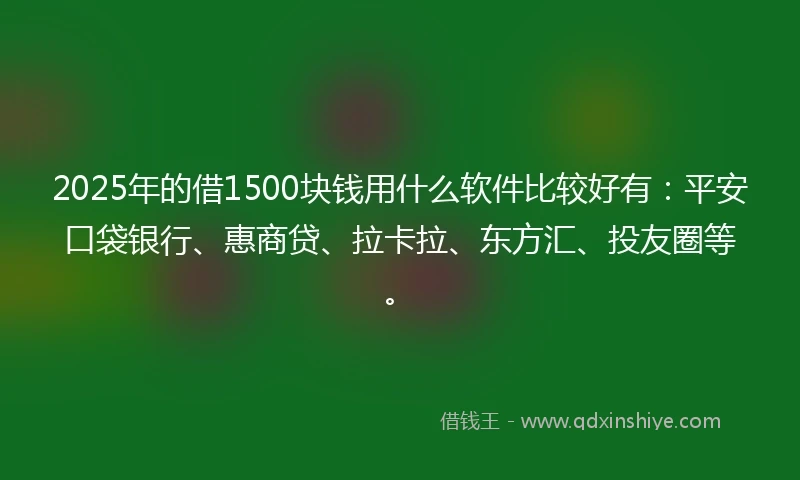 2025年的借1500块钱用什么软件比较好有：平安口袋银行、惠商贷、拉卡拉、东方汇、投友圈等。