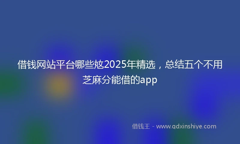 借钱网站平台哪些奿2025年精选，总结五个不用芝麻分能借的app