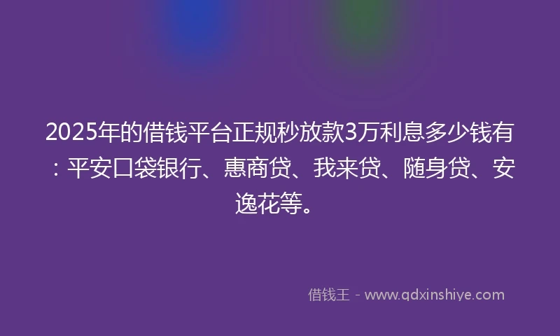 2025年的借钱平台正规秒放款3万利息多少钱有：平安口袋银行、惠商贷、我来贷、随身贷、安逸花等。