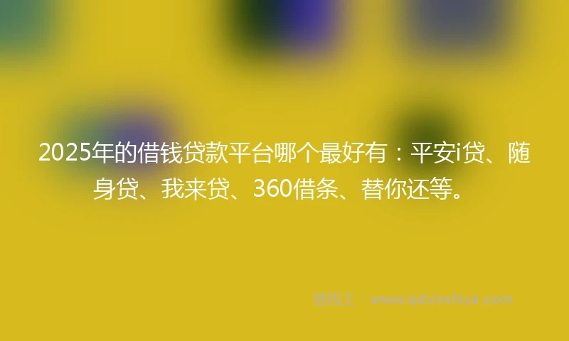 2025年的借钱贷款平台哪个最好有：平安i贷、随身贷、我来贷、360借条、替你还等。