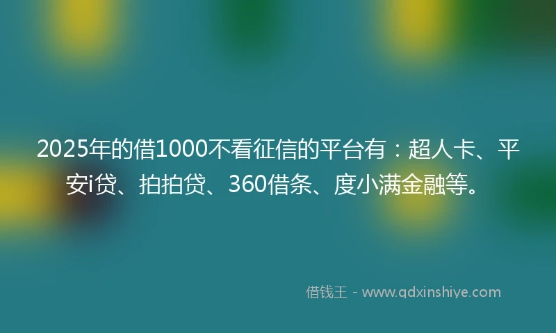 2025年的借1000不看征信的平台有:超人卡、平安i贷、拍拍贷、360借条、度小满金融等。