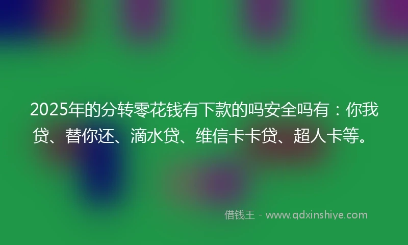 2025年的分转零花钱有下款的吗安全吗有：你我贷、替你还、滴水贷、维信卡卡贷、超人卡等。
