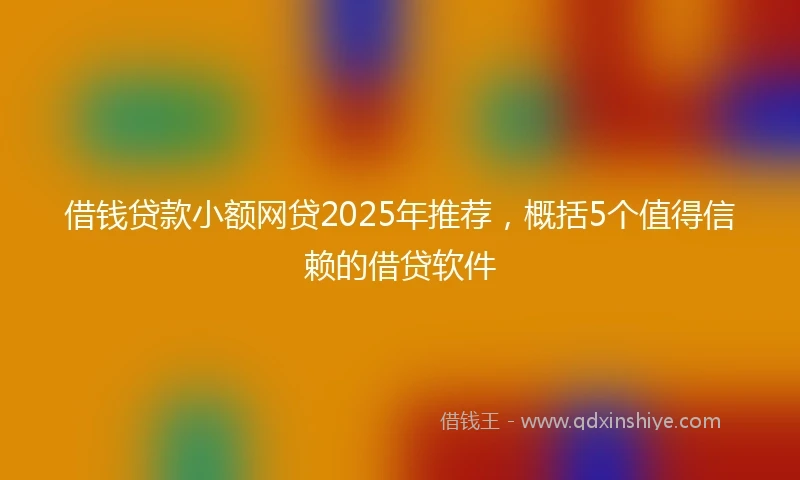 借钱贷款小额网贷2025年推荐，概括5个值得信赖的借贷软件