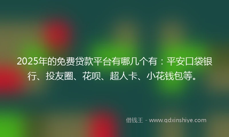2025年的免费贷款平台有哪几个有：平安口袋银行、投友圈、花呗、超人卡、小花钱包等。