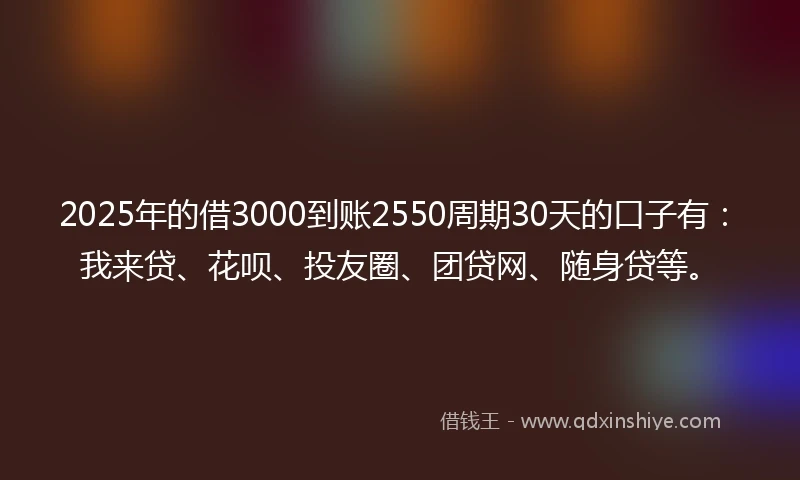 2025年的借3000到账2550周期30天的口子有：我来贷、花呗、投友圈、团贷网、随身贷等。