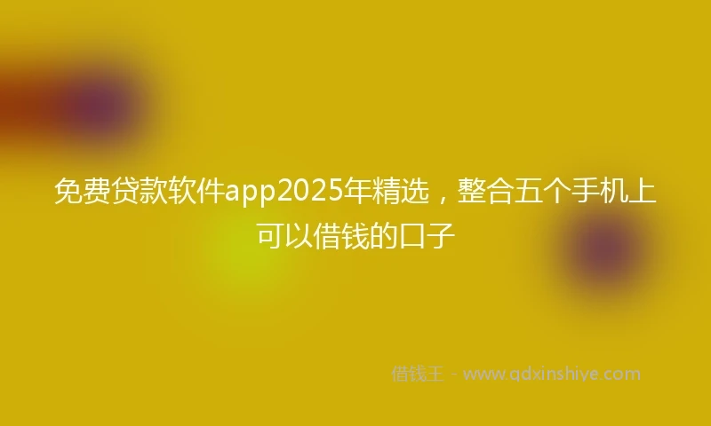免费贷款软件app2025年精选，整合五个手机上可以借钱的口子