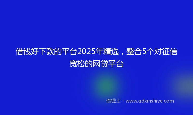 借钱好下款的平台2025年精选，整合5个对征信宽松的网贷平台