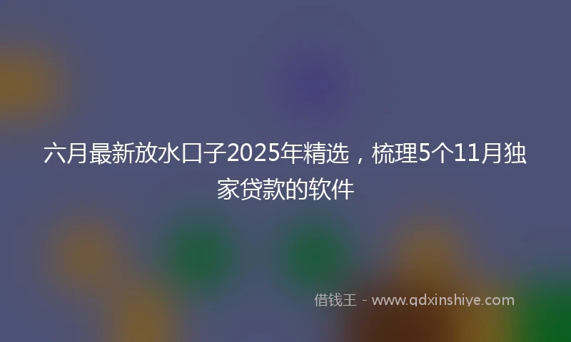 六月最新放水口子2025年精选，梳理5个11月独家贷款的软件