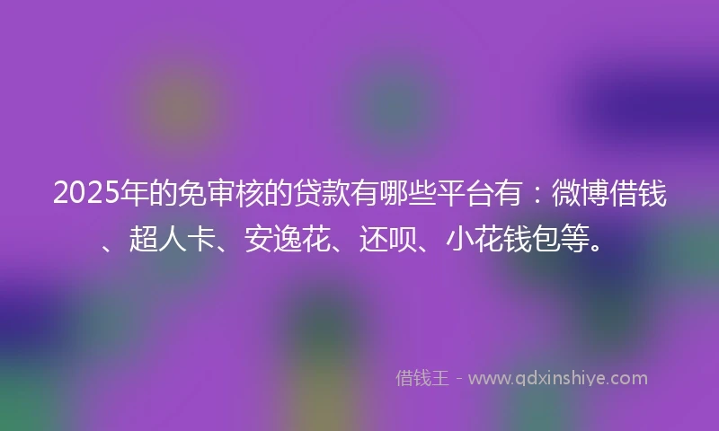 2025年的免审核的贷款有哪些平台有：微博借钱、超人卡、安逸花、还呗、小花钱包等。