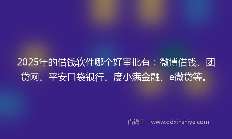 2025年的借钱软件哪个好审批有：微博借钱、团贷网、平安口袋银行、度小满金融、e微贷等。