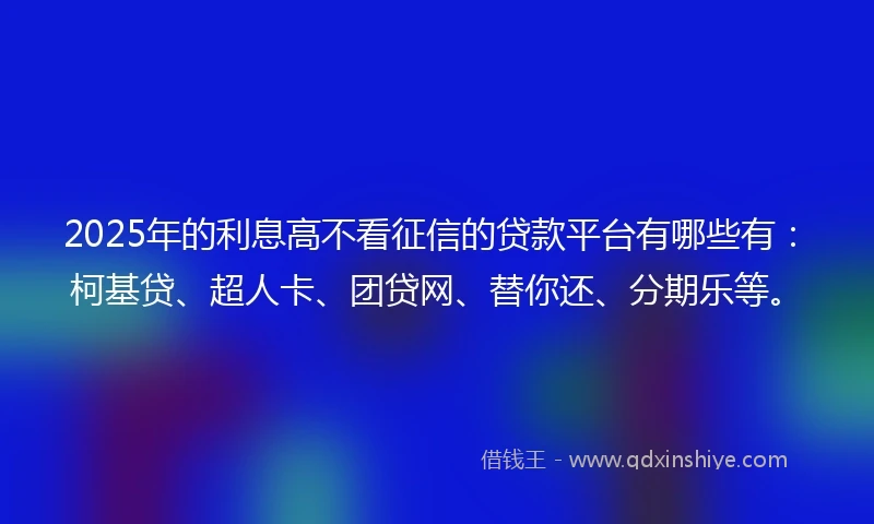 2025年的利息高不看征信的贷款平台有哪些有：柯基贷、超人卡、团贷网、替你还、分期乐等。