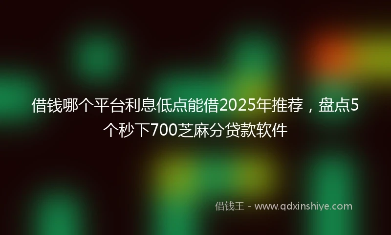 借钱哪个平台利息低点能借2025年推荐，盘点5个秒下700芝麻分贷款软件