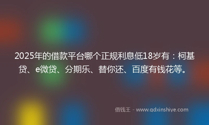 2025年的借款平台哪个正规利息低18岁有：柯基贷、e微贷、分期乐、替你还、百度有钱花等。
