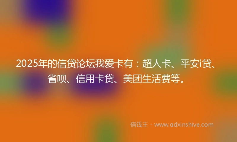 2025年的信贷论坛我爱卡有：超人卡、平安i贷、省呗、信用卡贷、美团生活费等。