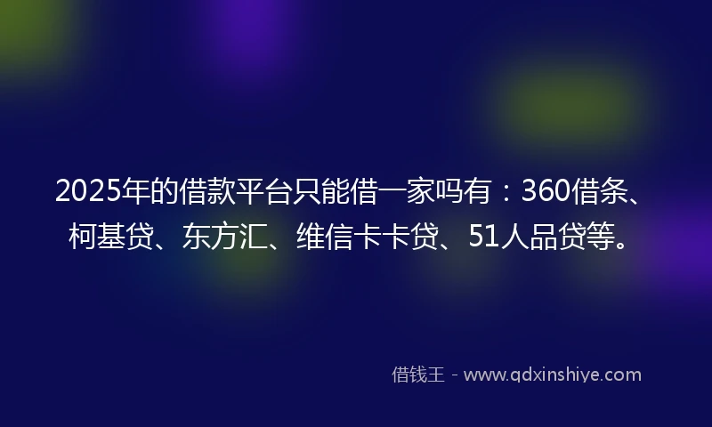 2025年的借款平台只能借一家吗有：360借条、柯基贷、东方汇、维信卡卡贷、51人品贷等。