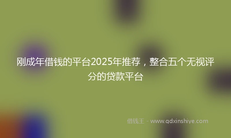 刚成年借钱的平台2025年推荐，整合五个无视评分的贷款平台