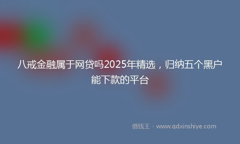 八戒金融属于网贷吗2025年精选，归纳五个黑户能下款的平台