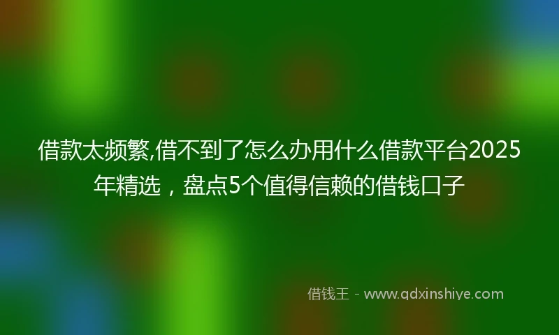 借款太频繁,借不到了怎么办用什么借款平台2025年精选,盘点5个值得信赖的借钱口子