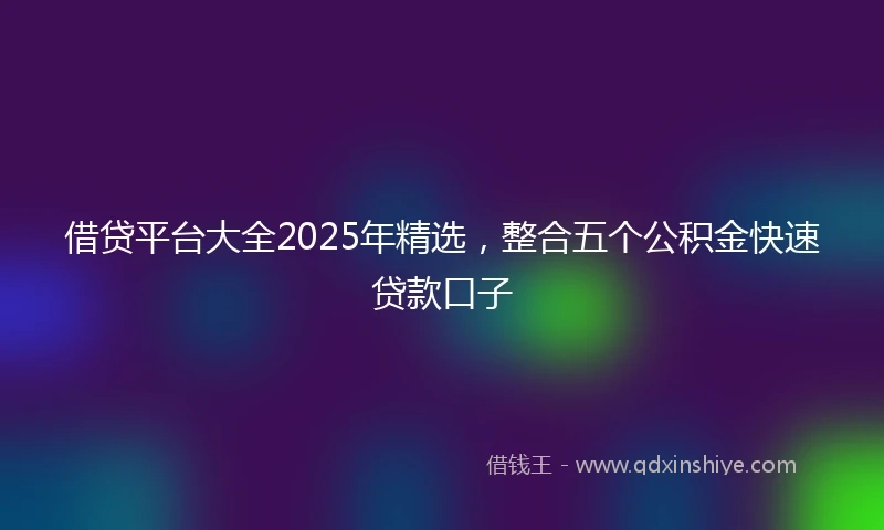 借贷平台大全2025年精选，整合五个公积金快速贷款口子